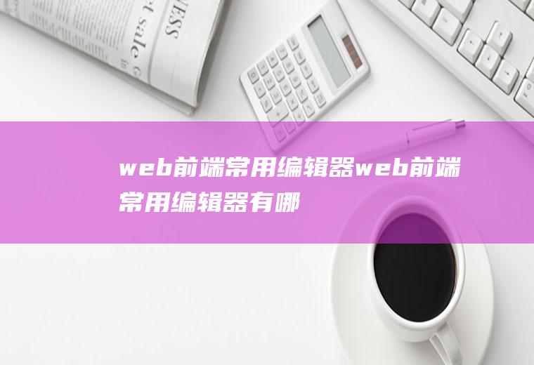 web前端常用编辑器web前端常用编辑器有哪些