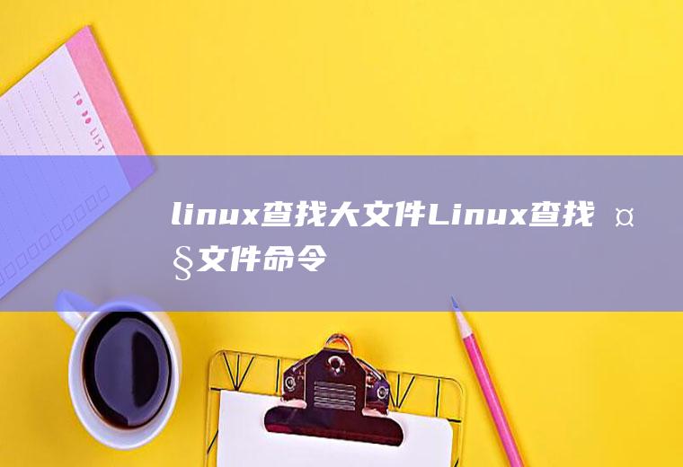 linux查找大文件Linux查找大文件命令