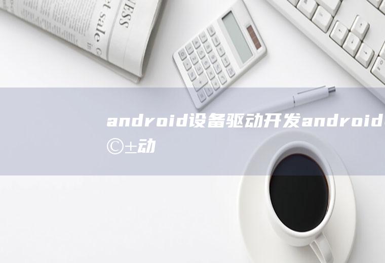 android设备驱动开发android驱动开发全过程