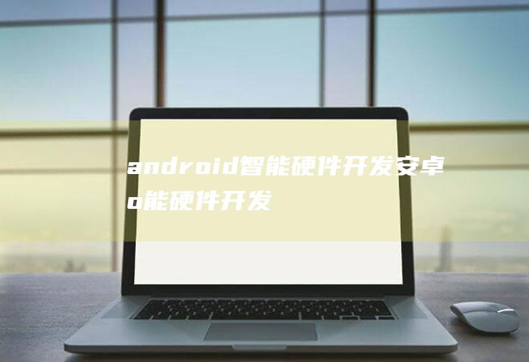 android智能硬件开发安卓智能硬件开发