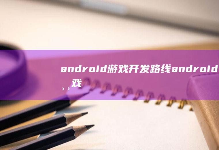 android游戏开发路线android游戏开发