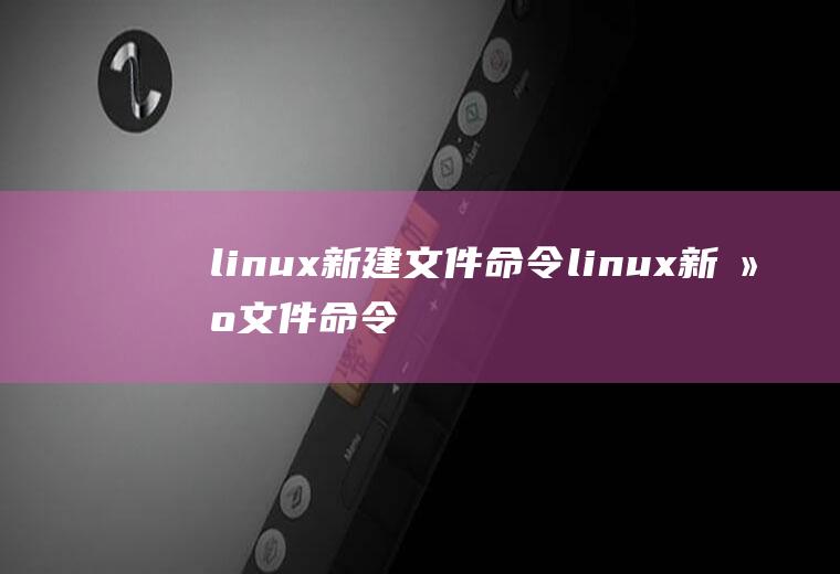 linux新建文件命令linux新建文件命令是什么