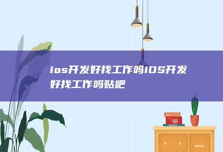 ios开发好找工作吗iOS开发好找工作吗贴吧