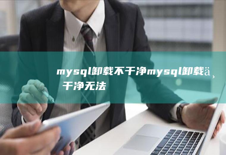 mysql卸载不干净mysql卸载不干净无法重新安装mysql