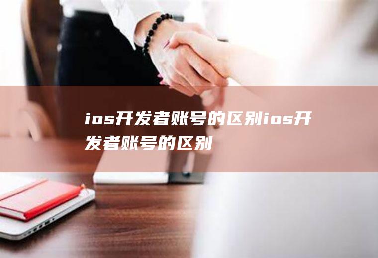 ios开发者账号的区别ios开发者账号的区别是什么