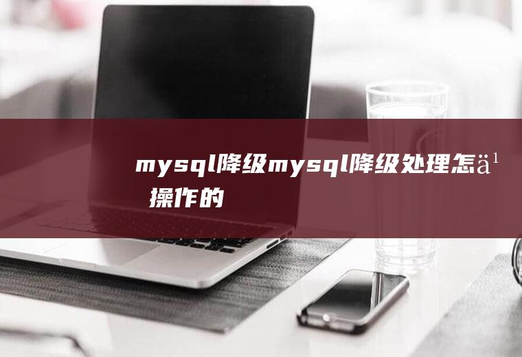 mysql降级mysql降级处理怎么操作的