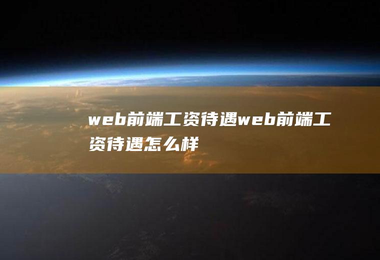 web前端工资待遇web前端工资待遇怎么样