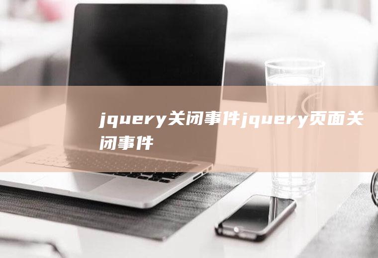 jquery关闭事件jquery页面关闭事件