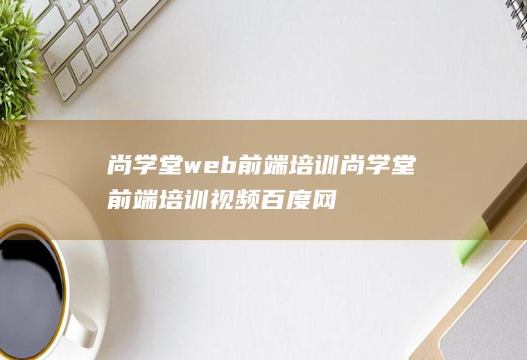 尚学堂web前端培训尚学堂前端培训视频百度网盘