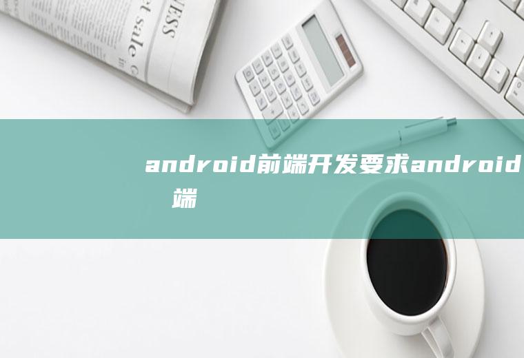 android前端开发要求android前端开发