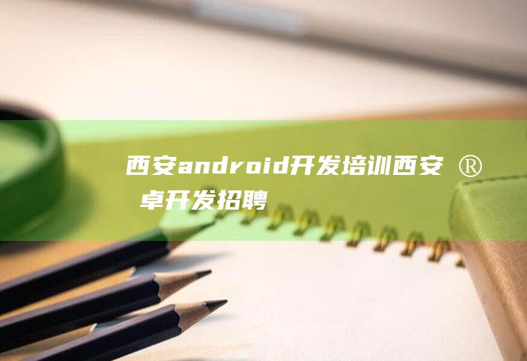 西安android开发培训西安安卓开发招聘