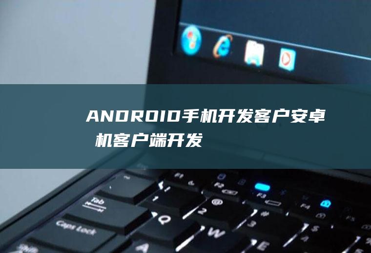 ANDROID手机开发客户安卓手机客户端开发