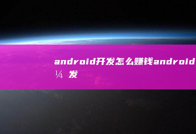 android开发怎么赚钱android开发怎么样