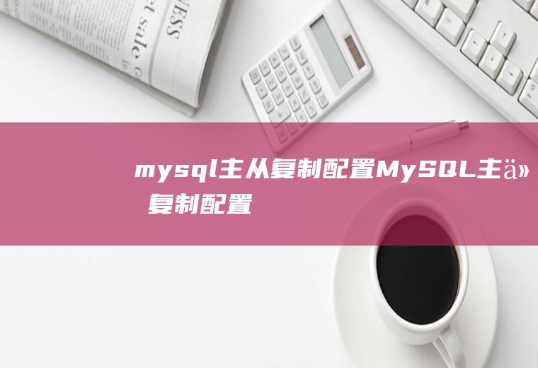 mysql主从复制配置MySQL主从复制配置