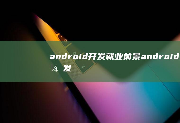 android开发就业前景android开发就业前景2021