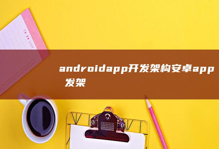 androidapp开发架构安卓app开发架构