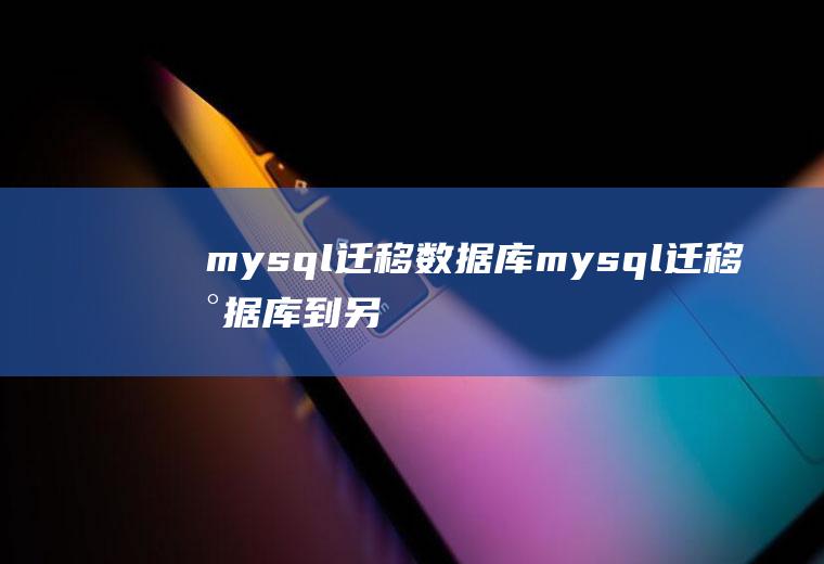 mysql迁移数据库mysql迁移数据库到另一台机器