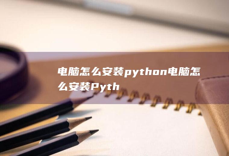 电脑怎么安装python电脑怎么安装Python环境