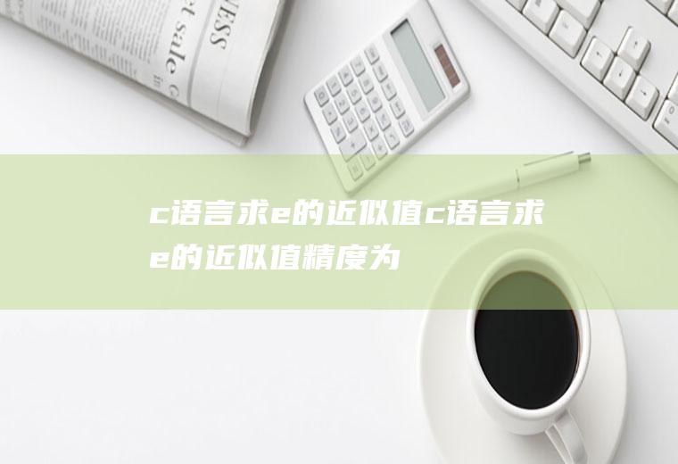 c语言求e的近似值c语言求e的近似值,精度为10的-5次方