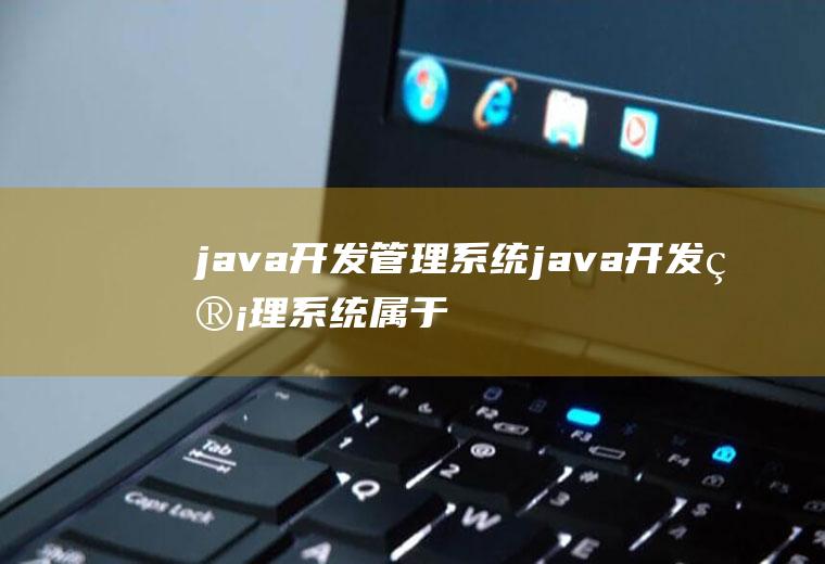 java开发管理系统java开发管理系统属于网站类选题吗