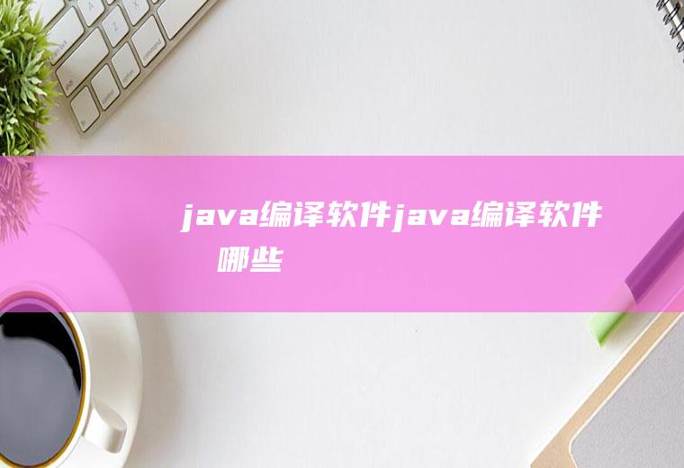 java编译软件java编译软件有哪些