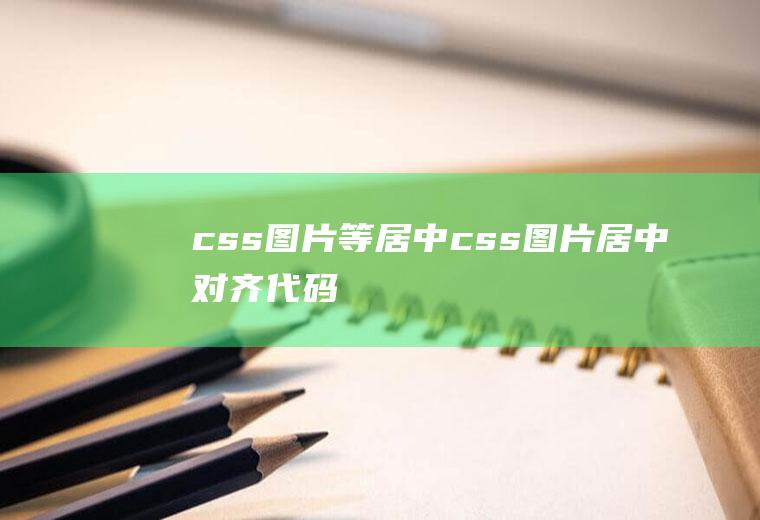 css图片等居中css图片居中对齐代码