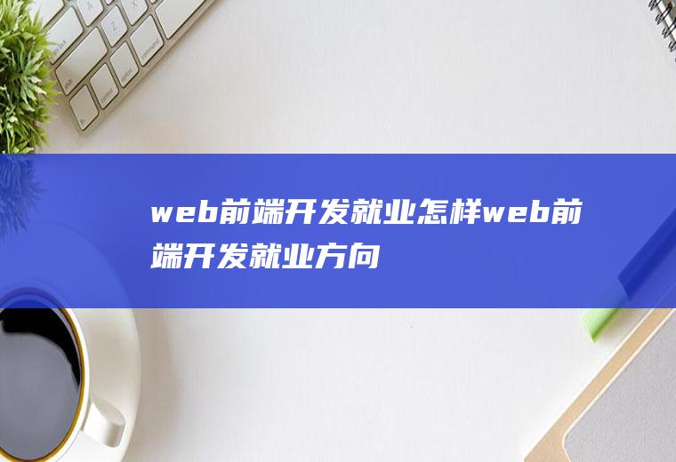 web前端开发就业怎样web前端开发就业方向