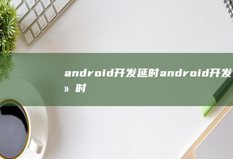 android开发延时android开发延时视频