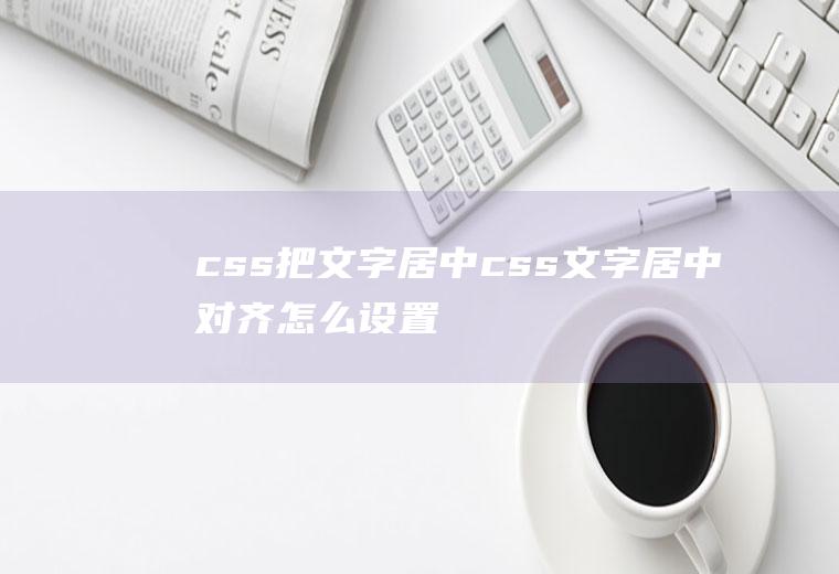 css把文字居中css文字居中对齐怎么设置