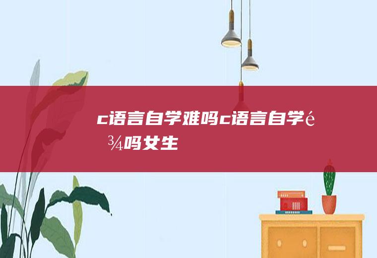 c语言自学难吗c语言自学难吗女生