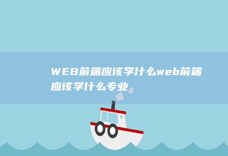 WEB前端应该学什么web前端应该学什么专业