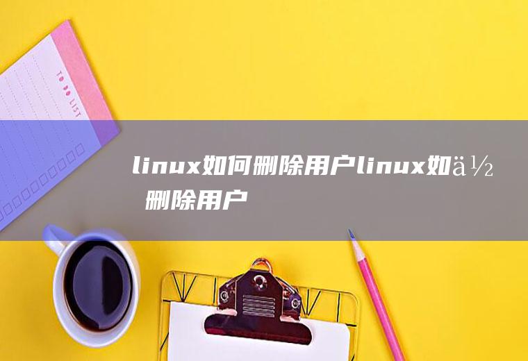 linux如何删除用户linux如何删除用户组