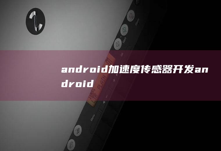 android加速度传感器开发android加速度传感器开发实验