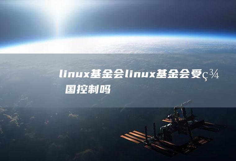 linux基金会linux基金会受美国控制吗