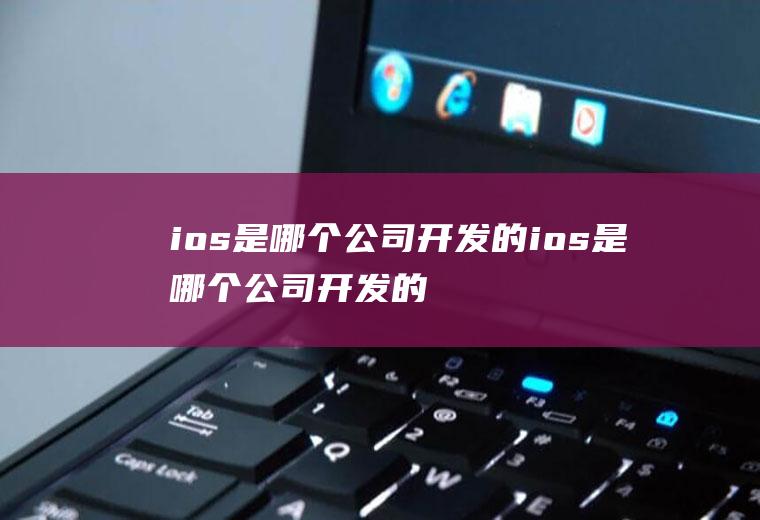 ios是哪个公司开发的ios是哪个公司开发的软件