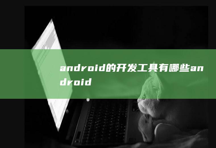 android的开发工具有哪些android开发工具有哪几种