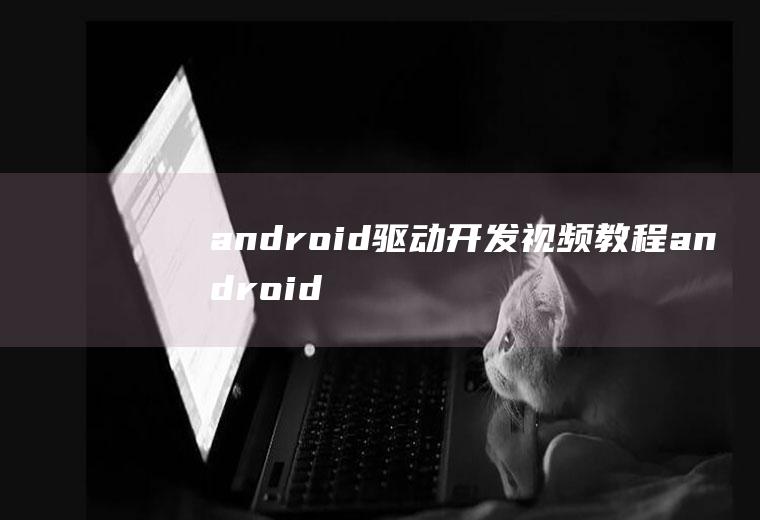 android驱动开发视频教程android驱动开发全过程