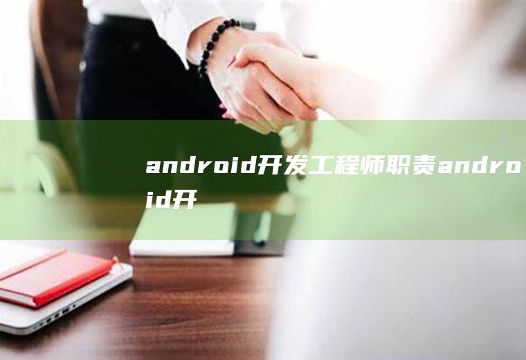 android开发工程师职责android开发工程师岗位职责