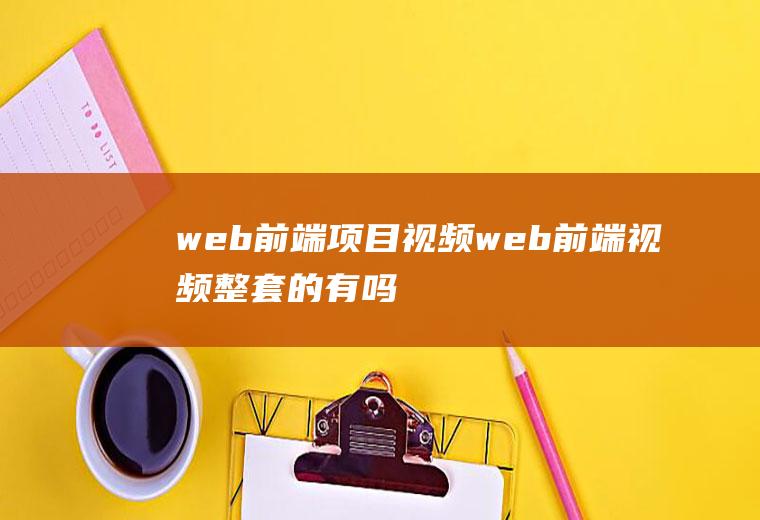 web前端项目视频web前端视频整套的有吗