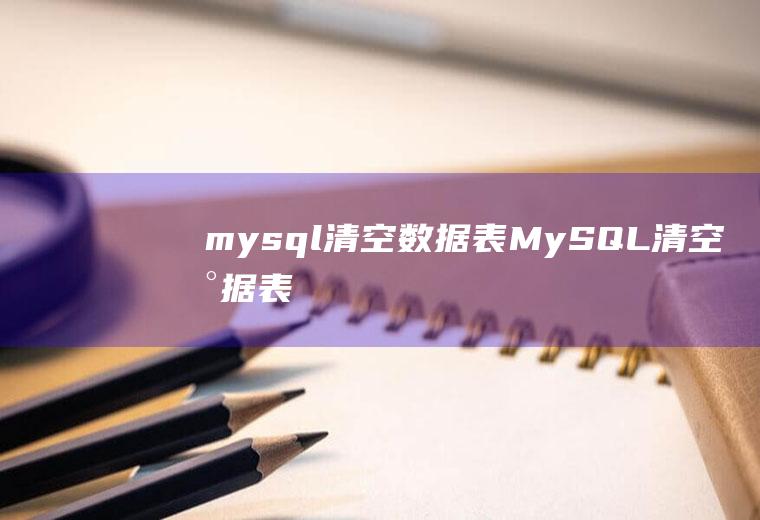 mysql清空数据表MySQL清空数据表