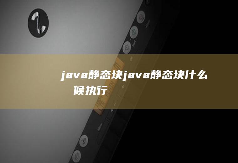 java静态块java静态块什么时候执行