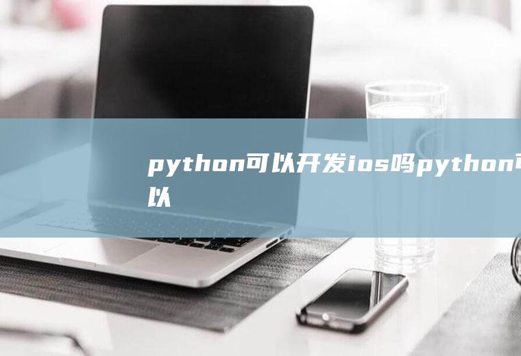 python可以开发ios吗python可以开发ios应用吗