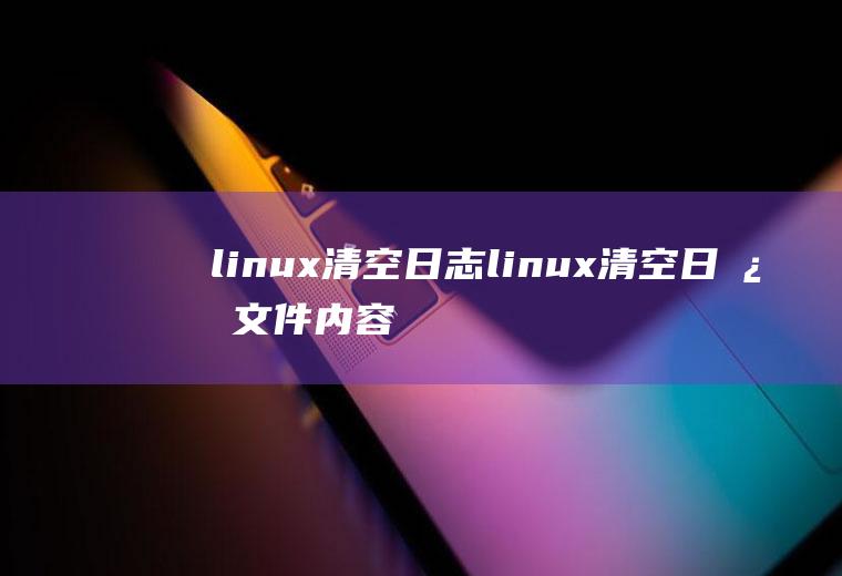 linux清空日志linux清空日志文件内容