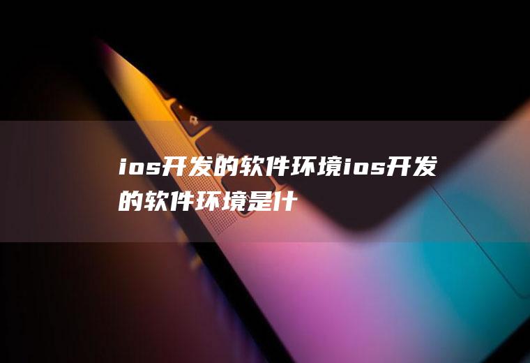 ios开发的软件环境ios开发的软件环境是什么