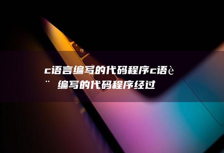 c语言编写的代码程序c语言编写的代码程序经过编译即可执行