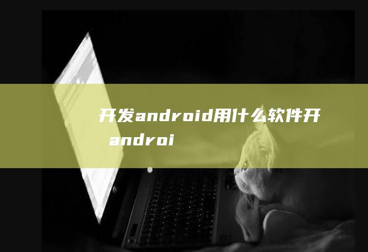 开发android用什么软件开发androidapp用什么软件