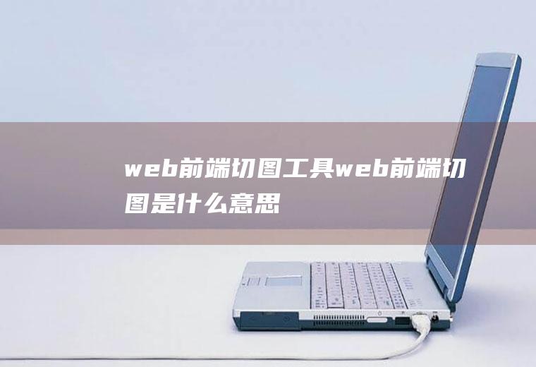 web前端切图工具web前端切图是什么意思