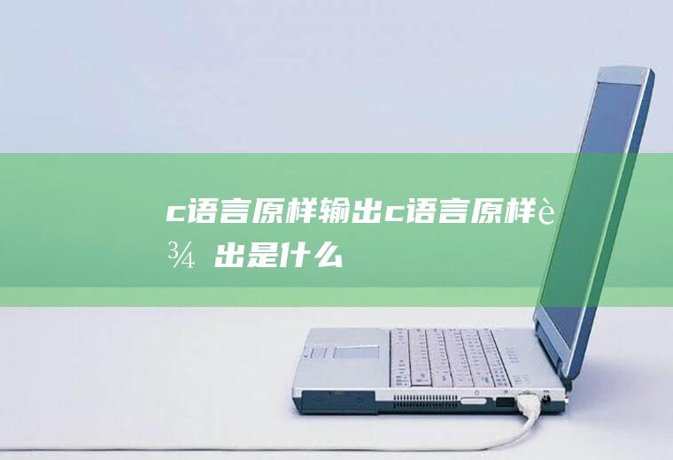 c语言原样输出c语言原样输出是什么