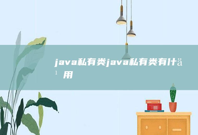 java私有类java私有类有什么用