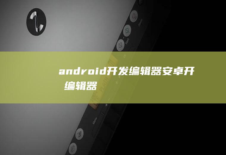 android开发编辑器安卓开发编辑器